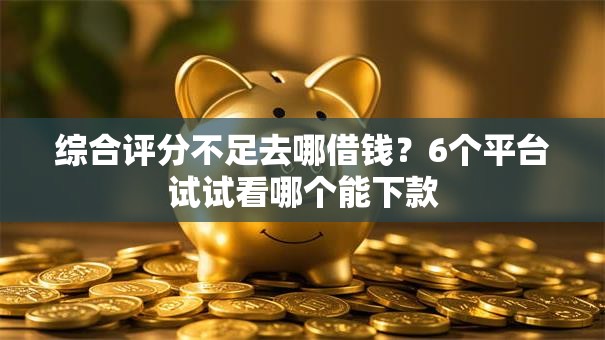 综合评分不足去哪借钱?6个平台试试看哪个能下款 综合评分不足去哪借钱?6个平台试试看哪个能下款