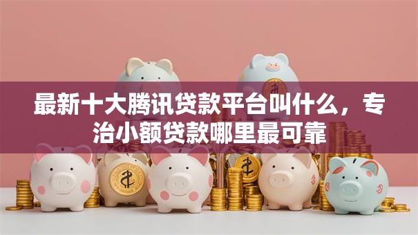 最新十大腾讯贷款平台叫什么,专治小额贷款哪里最可靠 最新十大腾讯贷款平台叫什么,专治小额贷款哪里最可靠