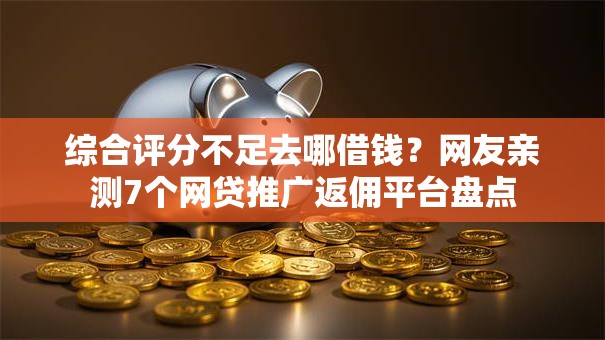 综合评分不足去哪借钱?网友亲测7个网贷推广返佣平台盘点 综合评分不足去哪借钱?网友亲测7个网贷推广返佣平台盘点