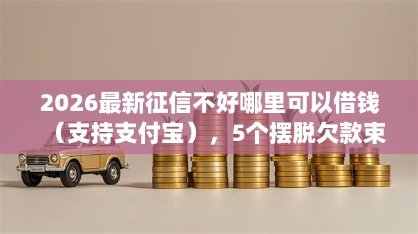 2026最新征信不好哪里可以借钱（支持支付宝），5个摆脱欠款束缚贷款新app无私分享