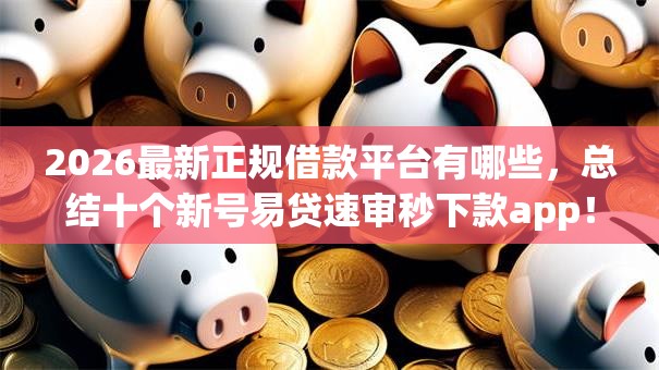 2026最新正规借款平台有哪些,总结十个新号易贷速审秒下款app! 2026最新正规借款平台有哪些,总结十个新号易贷速审秒下款app!