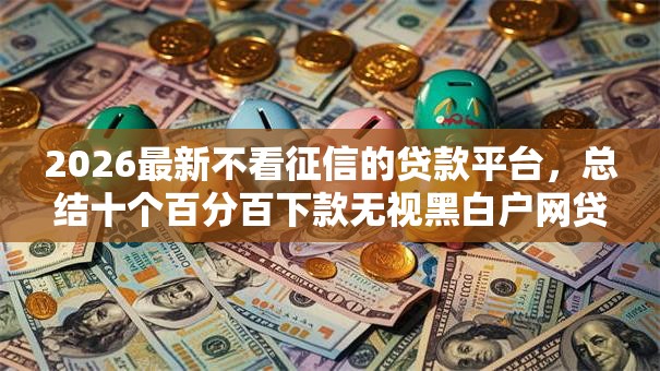 2026最新不看征信的贷款平台,总结十个百分百下款无视黑白户网贷平台! 2026最新不看征信的贷款平台,总结十个百分百下款无视黑白户网贷平台!