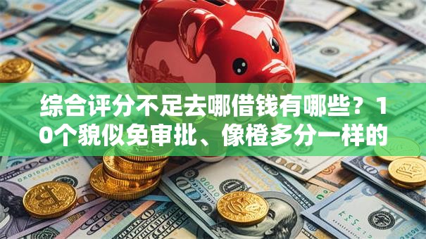 综合评分不足去哪借钱有哪些?10个貌似免审批、像橙多分一样的借款平台合集 综合评分不足去哪借钱有哪些?10个貌似免审批、像橙多分一样的借款平台合集