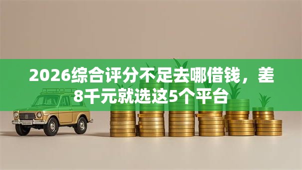 2026综合评分不足去哪借钱,差8千元就选这5个平台 2026综合评分不足去哪借钱,差8千元就选这5个平台