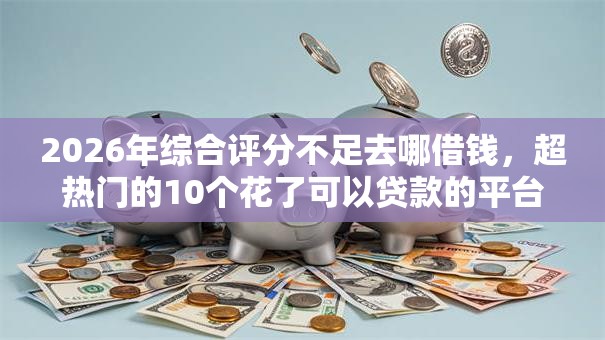 2026年综合评分不足去哪借钱,超热门的10个花了可以贷款的平台推荐 2026年综合评分不足去哪借钱,超热门的10个花了可以贷款的平台推荐