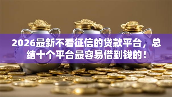 2026最新不看征信的贷款平台,总结十个平台最容易借到钱的! 2026最新不看征信的贷款平台,总结十个平台最容易借到钱的!