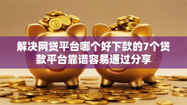 解决网贷平台哪个好下款的7个贷款平台靠谱容易通过分享 解决网贷平台哪个好下款的7个贷款平台靠谱容易通过分享