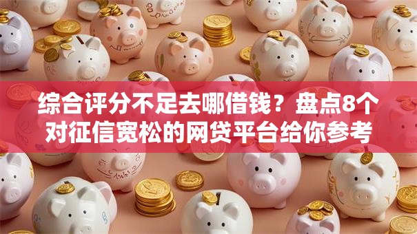 综合评分不足去哪借钱?盘点8个对征信宽松的网贷平台给你参考 综合评分不足去哪借钱?盘点8个对征信宽松的网贷平台给你参考