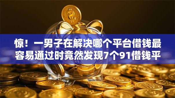 惊!一男子在解决哪个平台借钱最容易通过时竟然发现7个91借钱平台客服电话,事后分享了出来 惊!一男子在解决哪个平台借钱最容易通过时竟然发现7个91借钱平台客服电话,事后分享了出来
