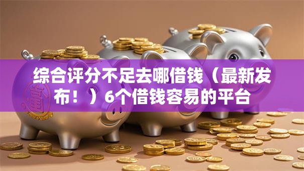 综合评分不足去哪借钱(最新发布!)6个借钱容易的平台 综合评分不足去哪借钱(最新发布!)6个借钱容易的平台
