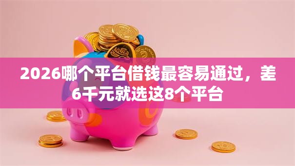 2026哪个平台借钱最容易通过,差6千元就选这8个平台 2026哪个平台借钱最容易通过,差6千元就选这8个平台