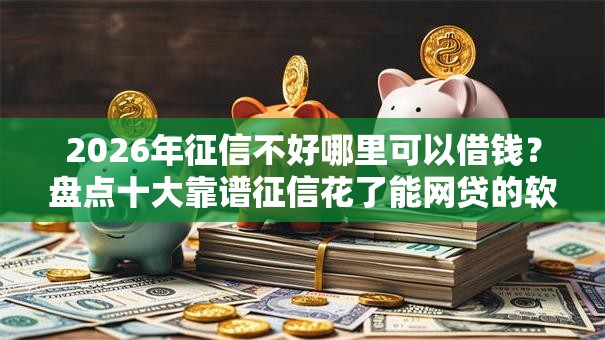 2026年征信不好哪里可以借钱?盘点十大靠谱征信花了能网贷的软件 2026年征信不好哪里可以借钱?盘点十大靠谱征信花了能网贷的软件