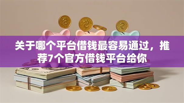 关于哪个平台借钱最容易通过,推荐7个官方借钱平台给你 关于哪个平台借钱最容易通过,推荐7个官方借钱平台给你
