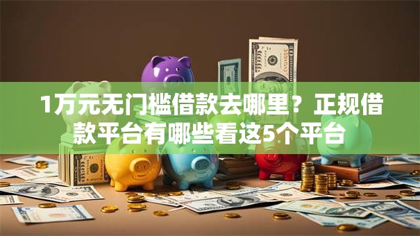 1万元无门槛借款去哪里?正规借款平台有哪些看这5个平台 1万元无门槛借款去哪里?正规借款平台有哪些看这5个平台