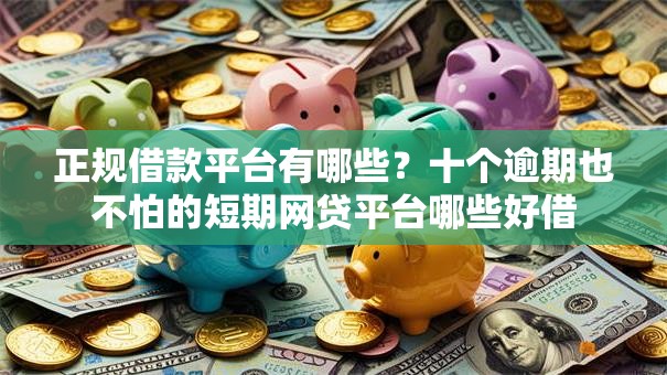 正规借款平台有哪些?十个逾期也不怕的短期网贷平台哪些好借 正规借款平台有哪些?十个逾期也不怕的短期网贷平台哪些好借