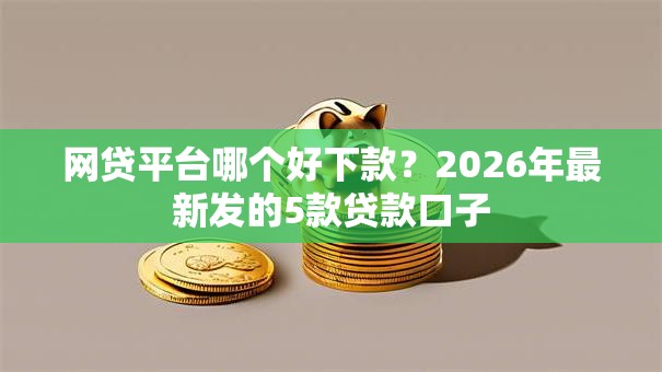 网贷平台哪个好下款？2026年最新发的5款贷款口子