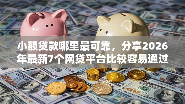 小额贷款哪里最可靠,分享2026年最新7个网贷平台比较容易通过的 小额贷款哪里最可靠,分享2026年最新7个网贷平台比较容易通过的