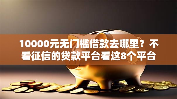 10000元无门槛借款去哪里?不看征信的贷款平台看这8个平台 10000元无门槛借款去哪里?不看征信的贷款平台看这8个平台