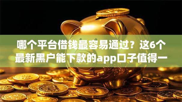 哪个平台借钱最容易通过?这6个最新黑户能下款的app口子值得一试 哪个平台借钱最容易通过?这6个最新黑户能下款的app口子值得一试