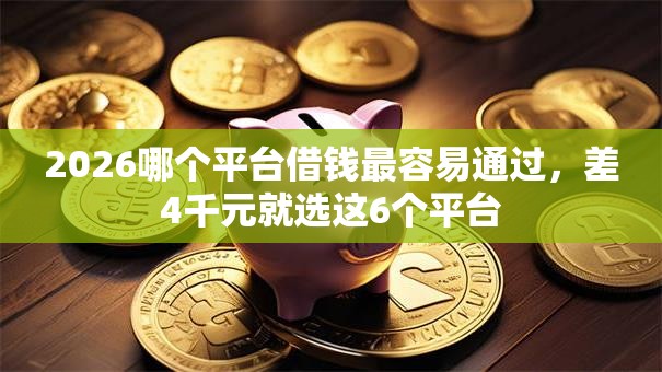 2026哪个平台借钱最容易通过,差4千元就选这6个平台 2026哪个平台借钱最容易通过,差4千元就选这6个平台