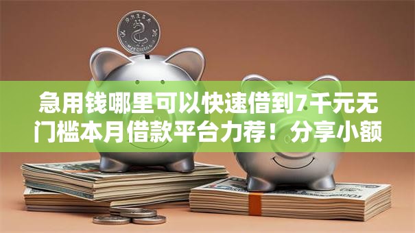 急用钱哪里可以快速借到7千元无门槛本月借款平台力荐!分享小额网贷口子7千元无门槛借款 急用钱哪里可以快速借到7千元无门槛本月借款平台力荐!分享小额网贷口子7千元无门槛借款