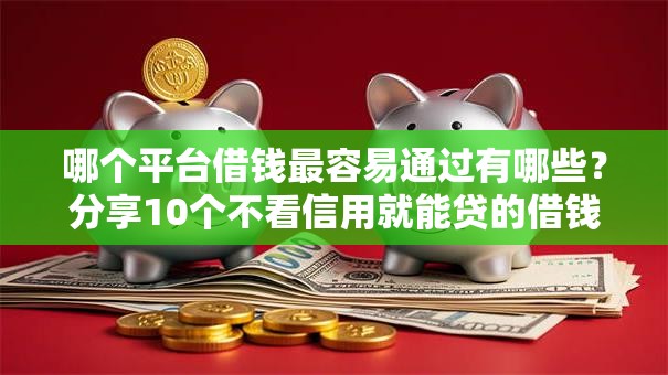 哪个平台借钱最容易通过有哪些?分享10个不看信用就能贷的借钱软件 哪个平台借钱最容易通过有哪些?分享10个不看信用就能贷的借钱软件