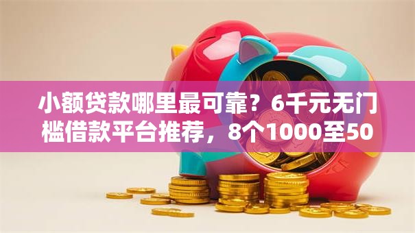 小额贷款哪里最可靠?6千元无门槛借款平台推荐,8个1000至5000的小额贷款口子盘点 小额贷款哪里最可靠?6千元无门槛借款平台推荐,8个1000至5000的小额贷款口子盘点