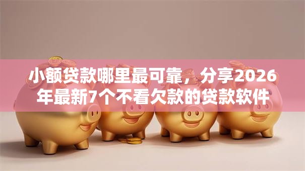 小额贷款哪里最可靠,分享2026年最新7个不看欠款的贷款软件 小额贷款哪里最可靠,分享2026年最新7个不看欠款的贷款软件