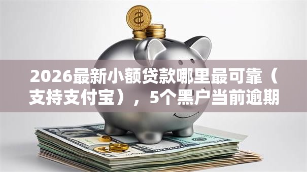 2026最新小额贷款哪里最可靠(支持支付宝),5个黑户当前逾期秒下5万平台无私分享 2026最新小额贷款哪里最可靠(支持支付宝),5个黑户当前逾期秒下5万平台无私分享