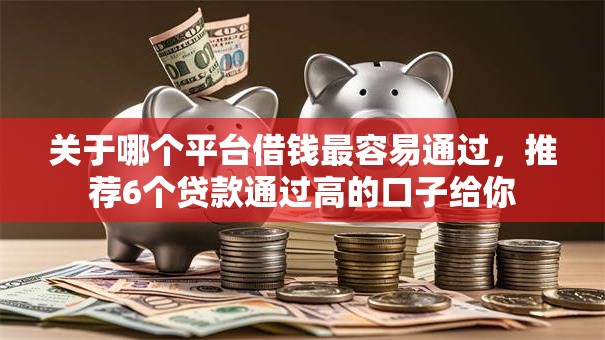 关于哪个平台借钱最容易通过,推荐6个贷款通过高的口子给你 关于哪个平台借钱最容易通过,推荐6个贷款通过高的口子给你