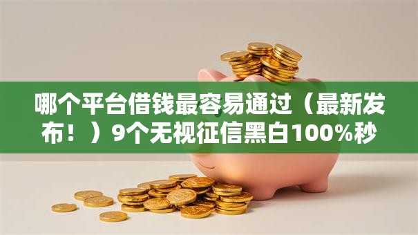哪个平台借钱最容易通过（最新发布！）9个无视征信黑白100%秒下口子