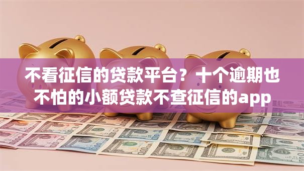 不看征信的贷款平台?十个逾期也不怕的小额贷款不查征信的app 不看征信的贷款平台?十个逾期也不怕的小额贷款不查征信的app