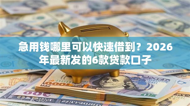 急用钱哪里可以快速借到？2026年最新发的6款贷款口子