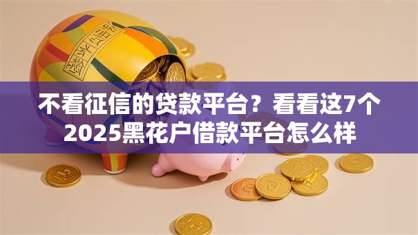 不看征信的贷款平台?看看这7个2025黑花户借款平台怎么样 不看征信的贷款平台?看看这7个2025黑花户借款平台怎么样