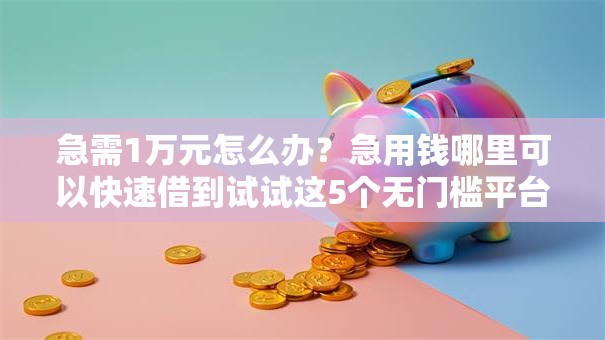 急需1万元怎么办?急用钱哪里可以快速借到试试这5个无门槛平台 急需1万元怎么办?急用钱哪里可以快速借到试试这5个无门槛平台