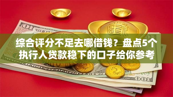 综合评分不足去哪借钱?盘点5个执行人贷款稳下的口子给你参考 综合评分不足去哪借钱?盘点5个执行人贷款稳下的口子给你参考