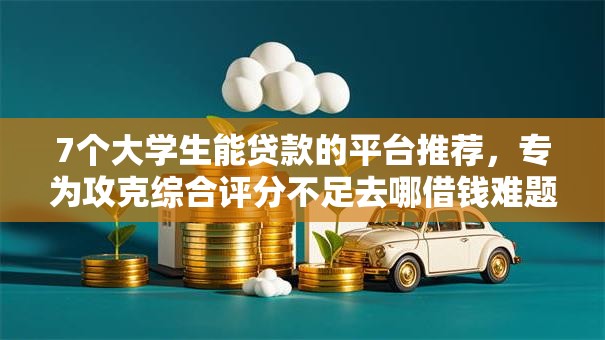 7个大学生能贷款的平台推荐，专为攻克综合评分不足去哪借钱难题