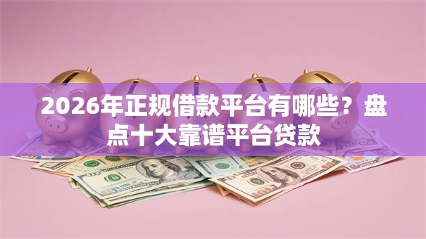 2026年正规借款平台有哪些？盘点十大靠谱平台贷款