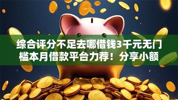 综合评分不足去哪借钱3千元无门槛本月借款平台力荐!分享小额网贷口子3千元无门槛借款 综合评分不足去哪借钱3千元无门槛本月借款平台力荐!分享小额网贷口子3千元无门槛借款