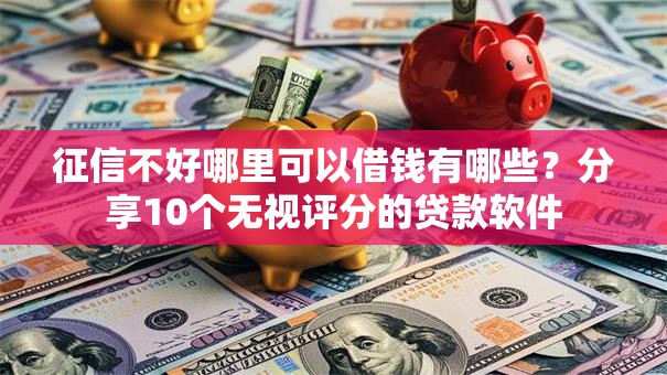 征信不好哪里可以借钱有哪些?分享10个无视评分的贷款软件 征信不好哪里可以借钱有哪些?分享10个无视评分的贷款软件