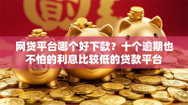 网贷平台哪个好下款？十个逾期也不怕的利息比较低的贷款平台