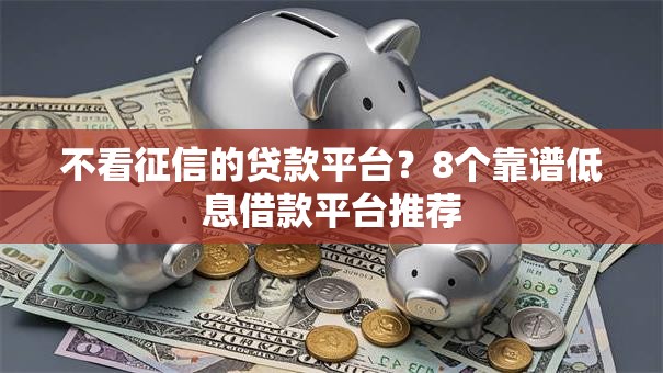 不看征信的贷款平台?8个靠谱低息借款平台推荐 不看征信的贷款平台?8个靠谱低息借款平台推荐
