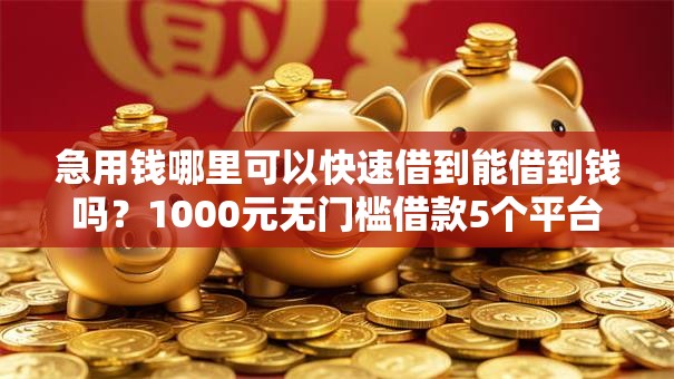 急用钱哪里可以快速借到能借到钱吗？1000元无门槛借款5个平台推荐