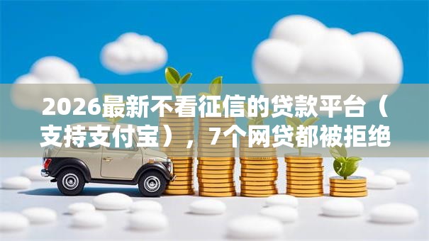2026最新不看征信的贷款平台（支持支付宝），7个网贷都被拒绝了还有什么口子无私分享