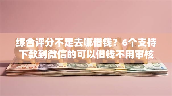 综合评分不足去哪借钱？6个支持下款到微信的可以借钱不用审核的口子