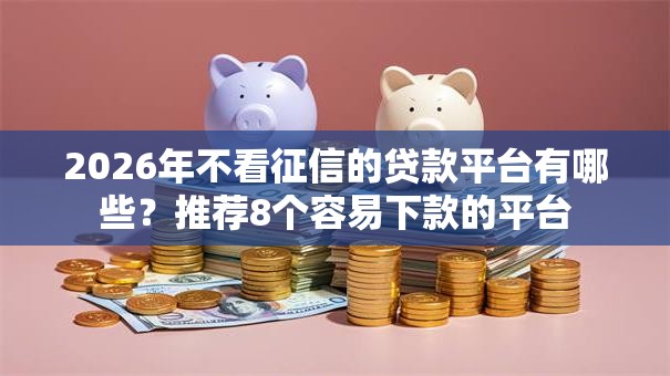 2026年不看征信的贷款平台有哪些?推荐8个容易下款的平台 2026年不看征信的贷款平台有哪些?推荐8个容易下款的平台