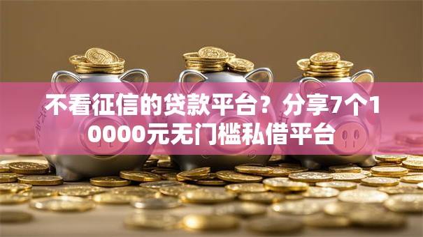 不看征信的贷款平台？分享7个10000元无门槛私借平台
