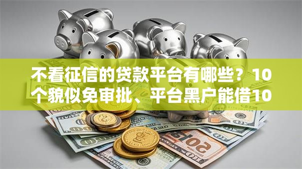 不看征信的贷款平台有哪些？10个貌似免审批、平台黑户能借100元合集