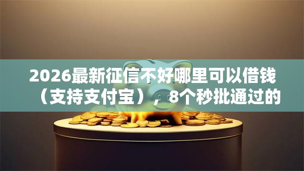 2026最新征信不好哪里可以借钱(支持支付宝),8个秒批通过的网贷平台无私分享 2026最新征信不好哪里可以借钱(支持支付宝),8个秒批通过的网贷平台无私分享