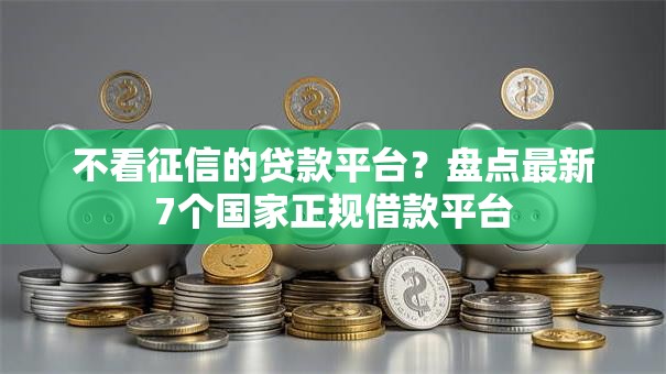 不看征信的贷款平台？盘点最新7个国家正规借款平台